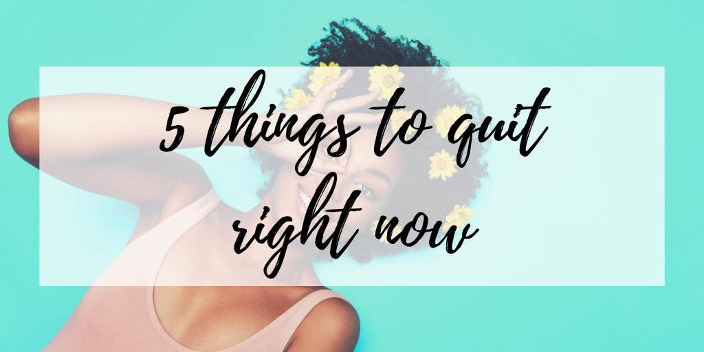 5 things to quit right now to improve your life and overall wellbeing. Includes practical tips to get you started when large goals seem overwhelming.